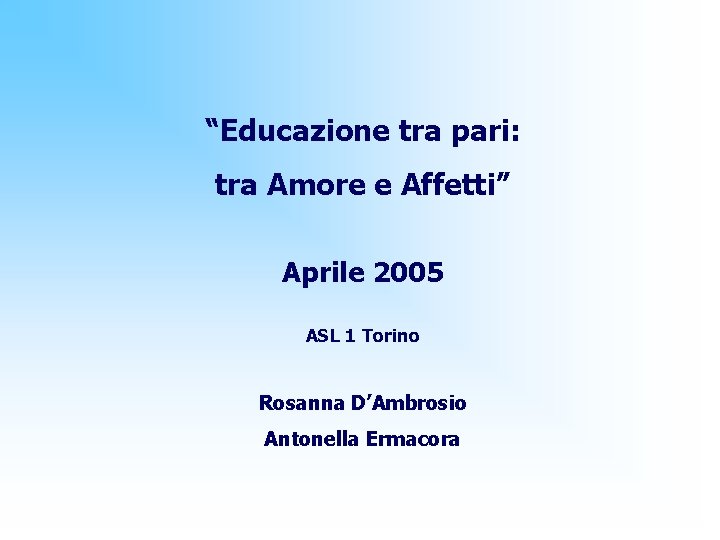 “Educazione tra pari: tra Amore e Affetti” Aprile 2005 ASL 1 Torino Rosanna D’Ambrosio