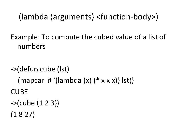 (lambda (arguments) <function-body>) Example: To compute the cubed value of a list of numbers
