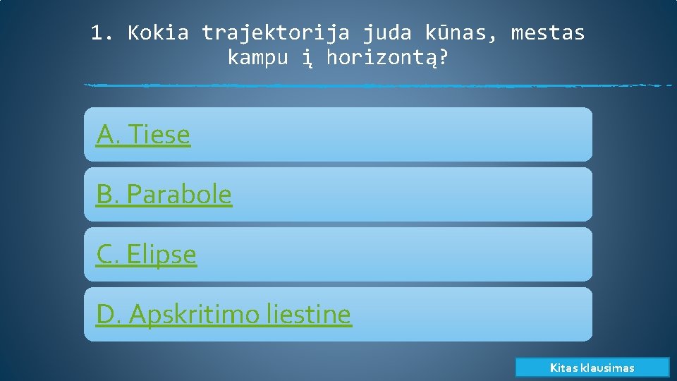 1. Kokia trajektorija juda kūnas, mestas kampu į horizontą? A. Tiese B. Parabole C.