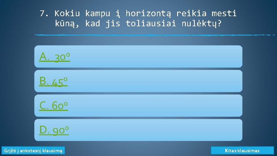 7. Kokiu kampu į horizontą reikia mesti kūną, kad jis toliausiai nulėktų? 0 A.