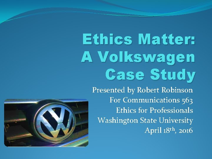 Ethics Matter: A Volkswagen Case Study Presented by Robert Robinson For Communications 563 Ethics