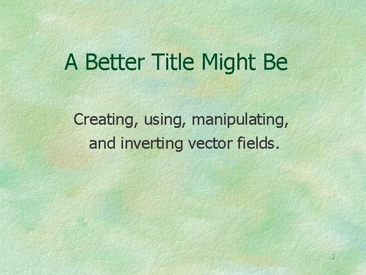 A Better Title Might Be Creating, using, manipulating, and inverting vector fields. 2 