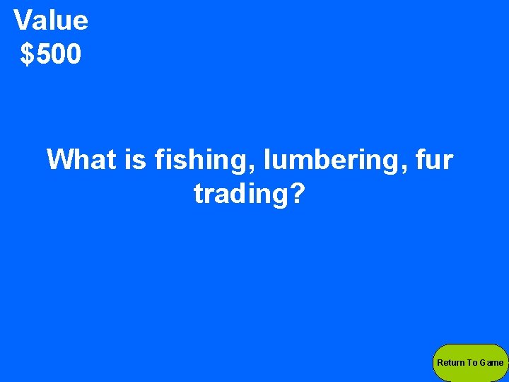 Value $500 What is fishing, lumbering, fur trading? Return To Game 