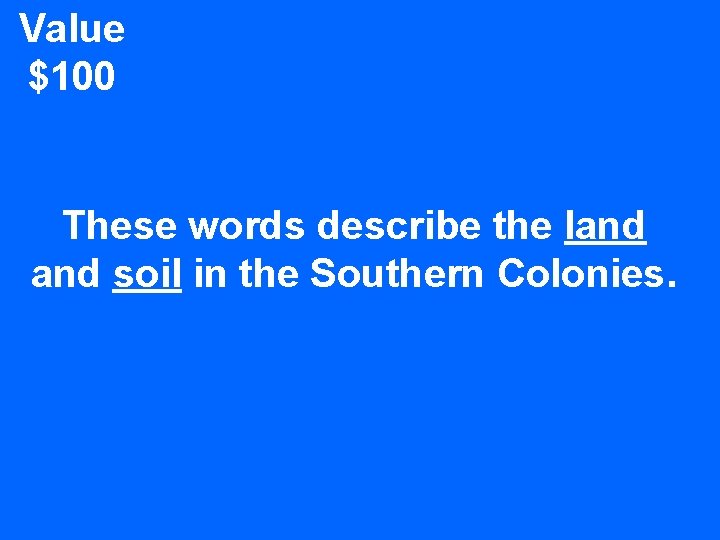 Value $100 These words describe the land soil in the Southern Colonies. 