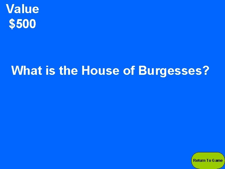 Value $500 What is the House of Burgesses? Return To Game 