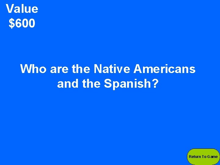 Value $600 Who are the Native Americans and the Spanish? Return To Game 