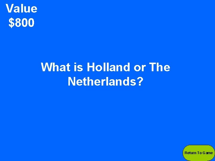 Value $800 What is Holland or The Netherlands? Return To Game 