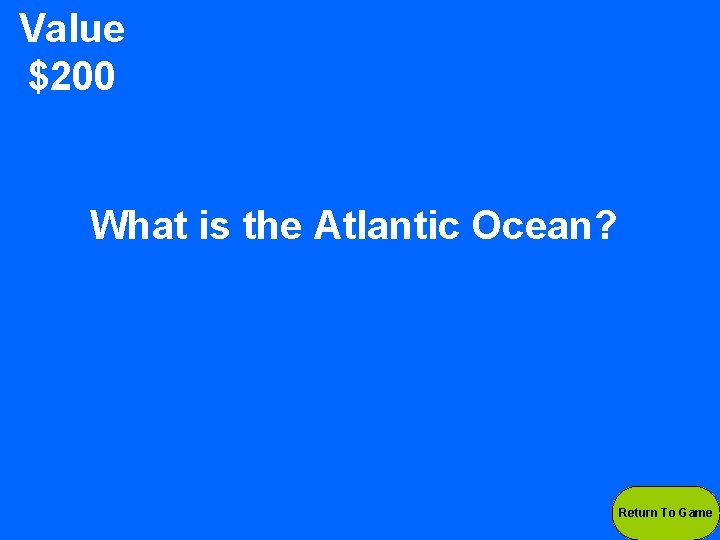 Value $200 What is the Atlantic Ocean? Return To Game 