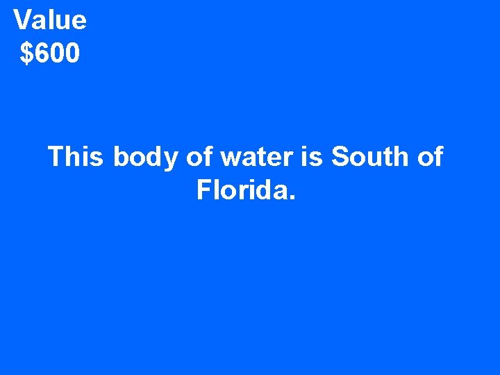 Value $600 This body of water is South of Florida. 