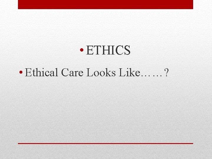  • ETHICS • Ethical Care Looks Like……? 
