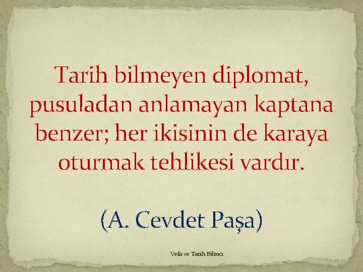 Tarih bilmeyen diplomat, pusuladan anlamayan kaptana benzer; her ikisinin de karaya oturmak tehlikesi vardır. Tarih bilmeyen diplomat, pusuladan anlamayan kaptana benzer; her ikisinin de karaya oturmak tehlikesi vardır.