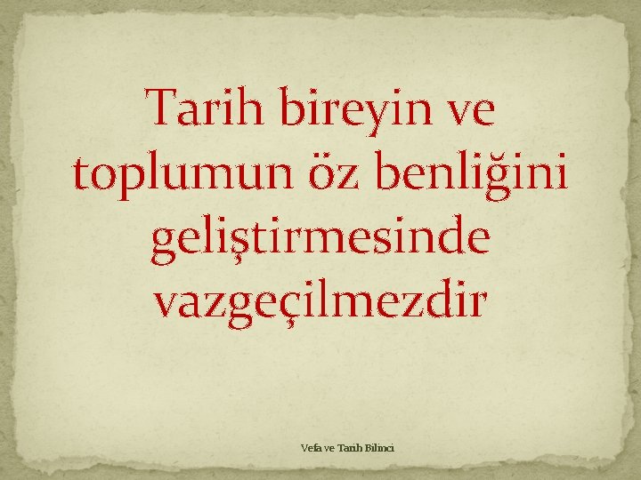 Tarih bireyin ve toplumun öz benliğini geliştirmesinde vazgeçilmezdir Vefa ve Tarih Bilinci Tarih bireyin ve toplumun öz benliğini geliştirmesinde vazgeçilmezdir Vefa ve Tarih Bilinci