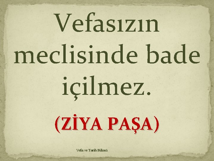 Vefasızın meclisinde bade içilmez. (ZİYA PAŞA) Vefa ve Tarih Bilinci Vefasızın meclisinde bade içilmez. (ZİYA PAŞA) Vefa ve Tarih Bilinci