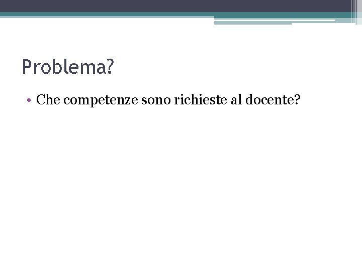 Problema? • Che competenze sono richieste al docente? 