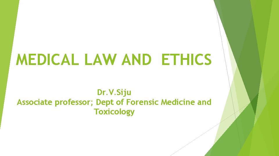 MEDICAL LAW AND ETHICS Dr. V. Siju Associate professor; Dept of Forensic Medicine and MEDICAL LAW AND ETHICS Dr. V. Siju Associate professor; Dept of Forensic Medicine and