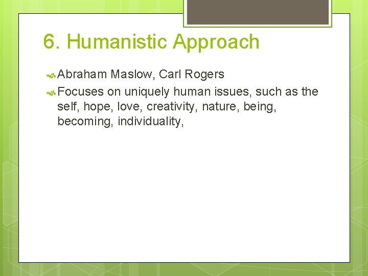 6. Humanistic Approach Abraham Maslow, Carl Rogers Focuses on uniquely human issues, such as
