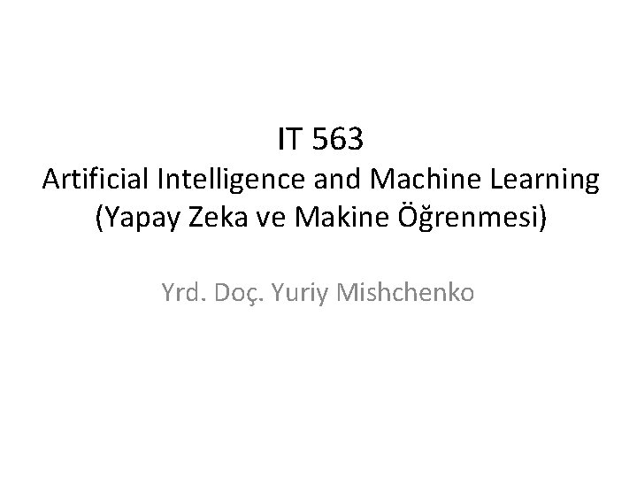 IT 563 Artificial Intelligence and Machine Learning (Yapay Zeka ve Makine Öğrenmesi) Yrd. Doç.