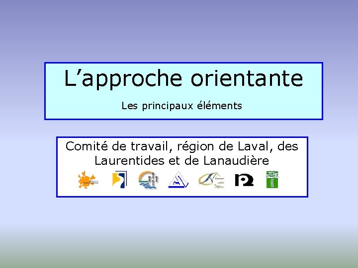 L’approche orientante Les principaux éléments Comité de travail, région de Laval, des Laurentides et