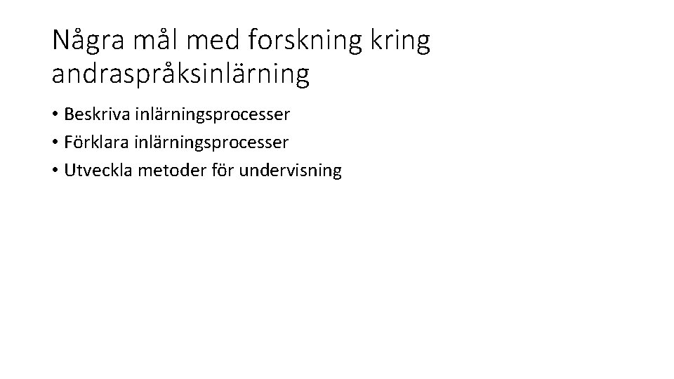 Några mål med forskning kring andraspråksinlärning • Beskriva inlärningsprocesser • Förklara inlärningsprocesser • Utveckla