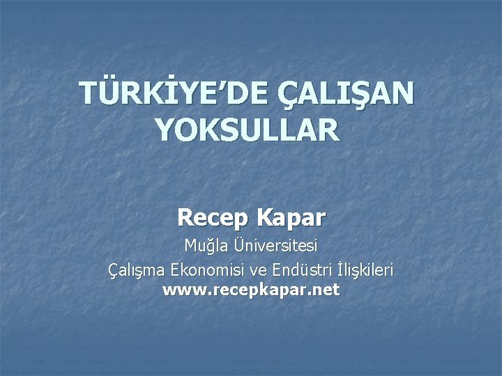 TÜRKİYE’DE ÇALIŞAN YOKSULLAR Recep Kapar Muğla Üniversitesi Çalışma Ekonomisi ve Endüstri İlişkileri www. recepkapar.