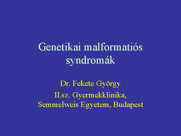 Genetikai malformatiós syndromák Dr. Fekete György II. sz. Gyermekklinika, Semmelweis Egyetem, Budapest 