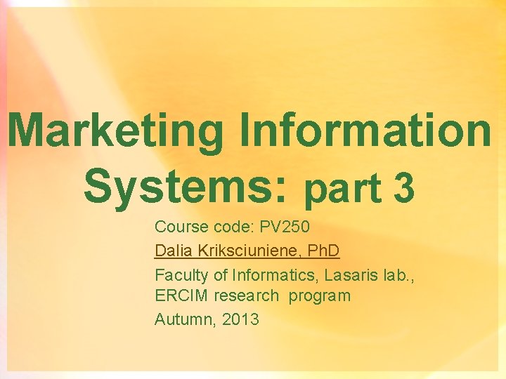 Marketing Information Systems: part 3 Course code: PV 250 Dalia Kriksciuniene, Ph. D Faculty