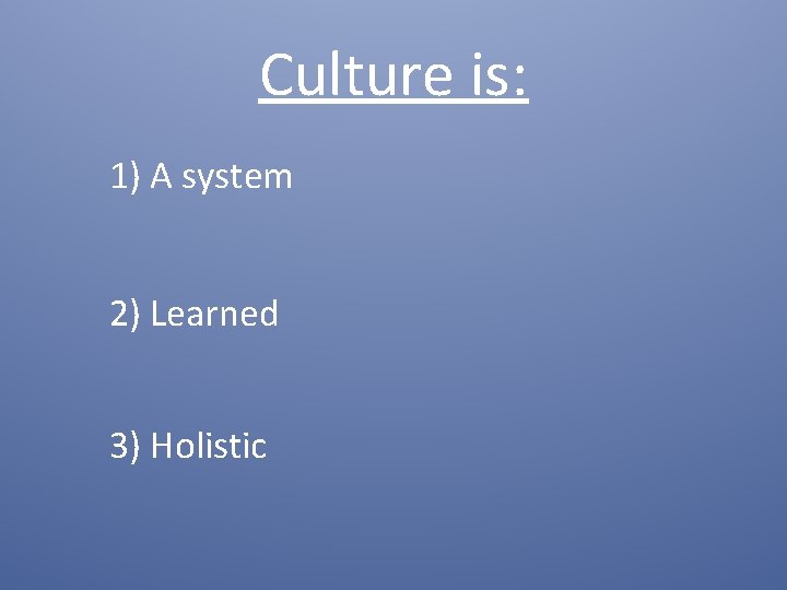 Culture is: 1) A system 2) Learned 3) Holistic 