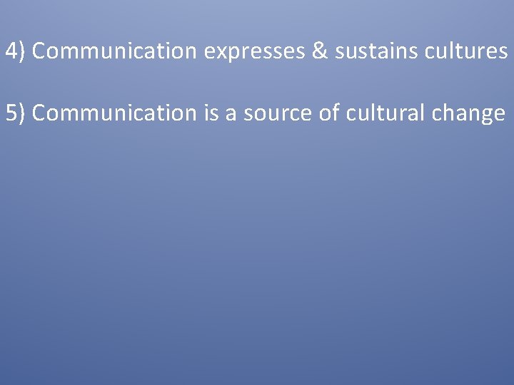 4) Communication expresses & sustains cultures 5) Communication is a source of cultural change