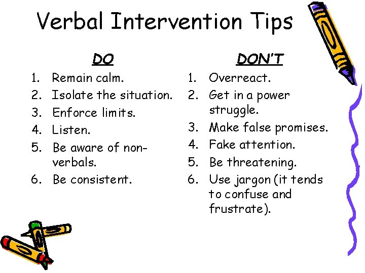 Verbal Intervention Tips DO DON’T Remain calm. Isolate the situation. Enforce limits. Listen. Be