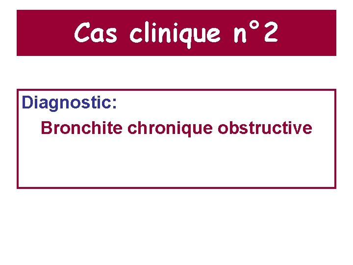 Cas clinique n° 2 Diagnostic: Bronchite chronique obstructive 