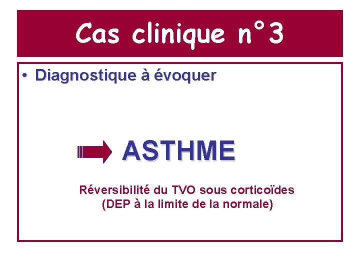 Cas clinique n° 3 • Diagnostique à évoquer ASTHME Réversibilité du TVO sous corticoïdes