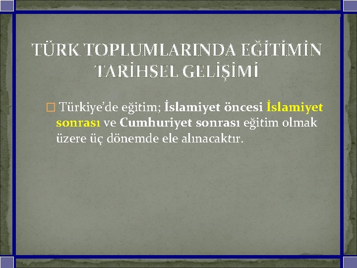 TÜRK TOPLUMLARINDA EĞİTİMİN TARİHSEL GELİŞİMİ � Türkiye’de eğitim; İslamiyet öncesi İslamiyet sonrası ve Cumhuriyet