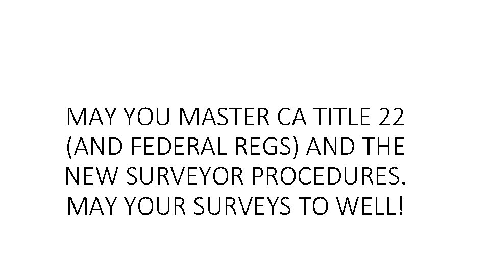 MAY YOU MASTER CA TITLE 22 (AND FEDERAL REGS) AND THE NEW SURVEYOR PROCEDURES.