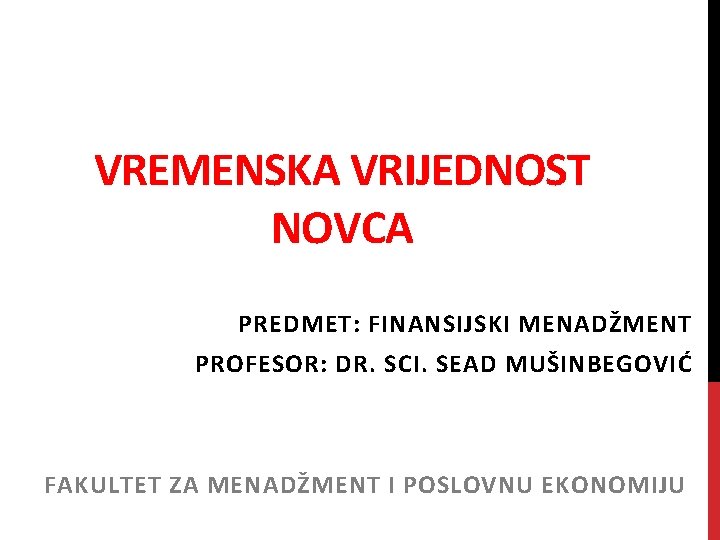 VREMENSKA VRIJEDNOST NOVCA PREDMET: FINANSIJSKI MENADŽMENT PROFESOR: DR. SCI. SEAD MUŠINBEGOVIĆ FAKULTET ZA MENADŽMENT