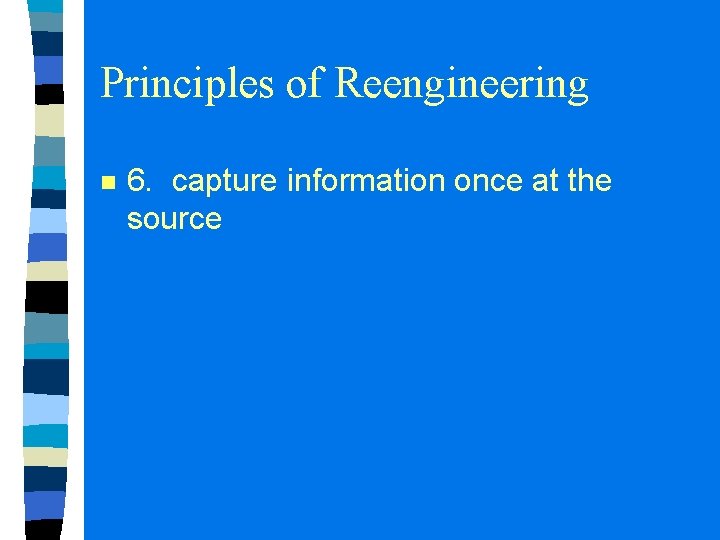 Principles of Reengineering n 6. capture information once at the source Principles of Reengineering n 6. capture information once at the source