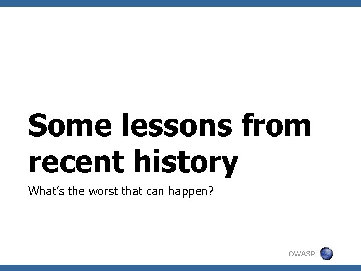 Some lessons from recent history What’s the worst that can happen? OWASP 
