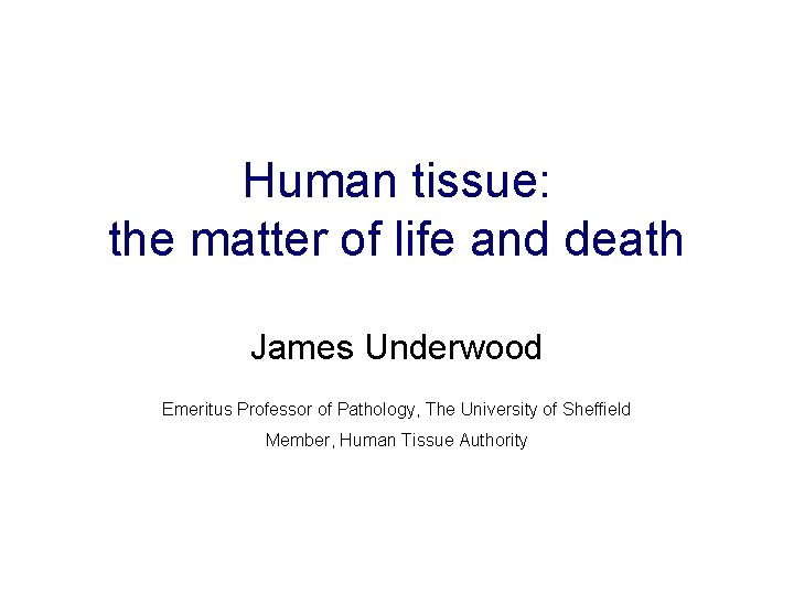 Human tissue: the matter of life and death James Underwood Emeritus Professor of Pathology,