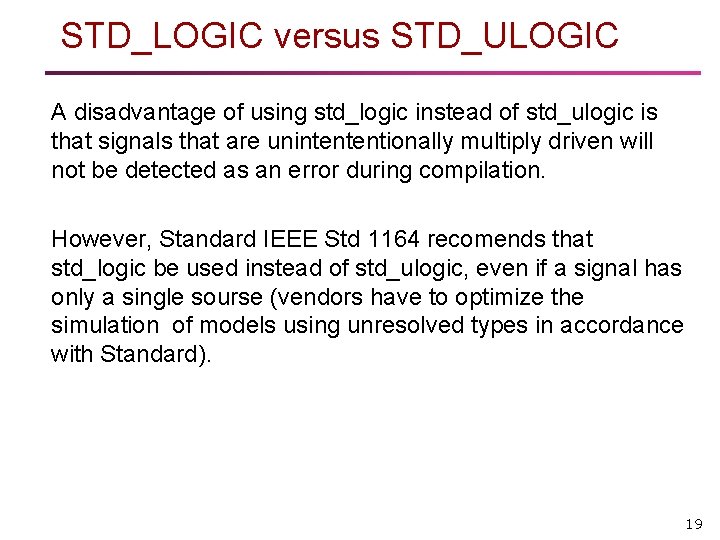 STD_LOGIC versus STD_ULOGIC A disadvantage of using std_logic instead of std_ulogic is that signals STD_LOGIC versus STD_ULOGIC A disadvantage of using std_logic instead of std_ulogic is that signals