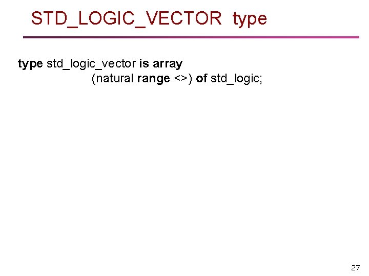 STD_LOGIC_VECTOR type std_logic_vector is array (natural range <>) of std_logic; 27 STD_LOGIC_VECTOR type std_logic_vector is array (natural range <>) of std_logic; 27