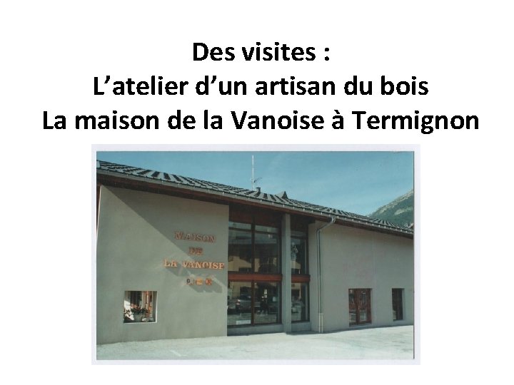 Des visites : L’atelier d’un artisan du bois La maison de la Vanoise à