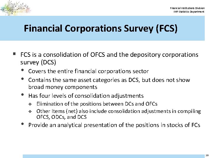Financial Institutions Division IMF Statistics Department Financial Corporations Survey (FCS) § FCS is a