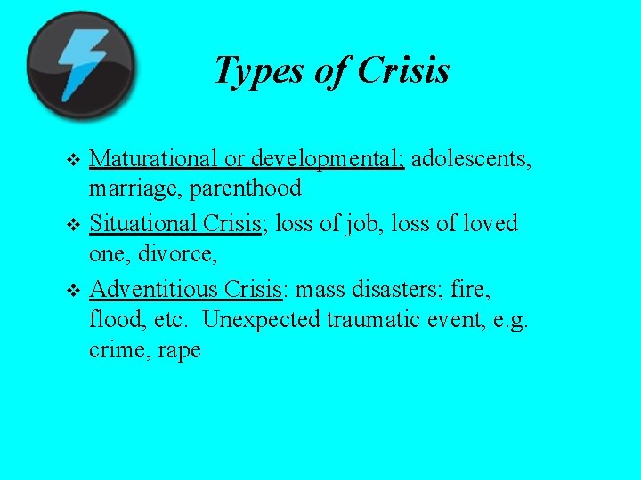 Types of Crisis Maturational or developmental; adolescents, marriage, parenthood v Situational Crisis; loss of