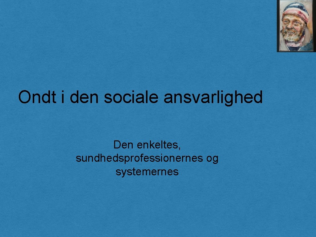 Ondt i den sociale ansvarlighed Den enkeltes, sundhedsprofessionernes og systemernes 