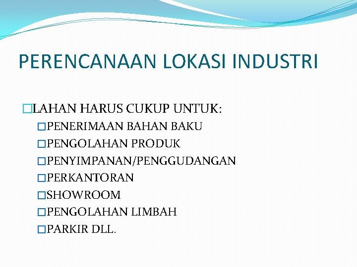 PERENCANAAN LOKASI INDUSTRI �LAHAN HARUS CUKUP UNTUK: �PENERIMAAN BAHAN BAKU �PENGOLAHAN PRODUK �PENYIMPANAN/PENGGUDANGAN �PERKANTORAN