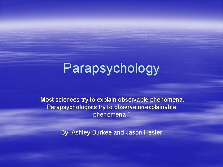 Parapsychology “Most sciences try to explain observable phenomena. Parapsychologists try to observe unexplainable phenomena.