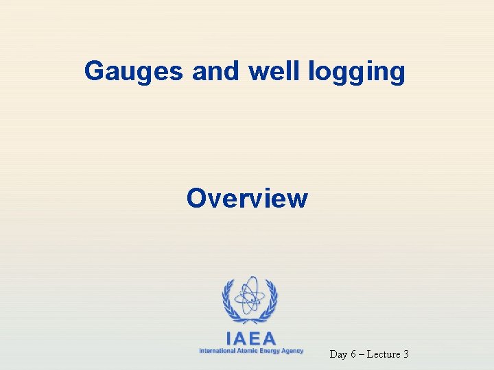 Gauges and well logging Overview IAEA International Atomic Energy Agency Day 6 – Lecture