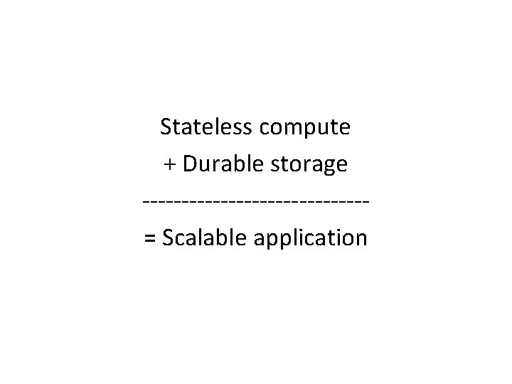 Stateless compute + Durable storage --------------= Scalable application 