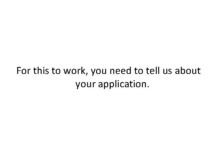 For this to work, you need to tell us about your application. 