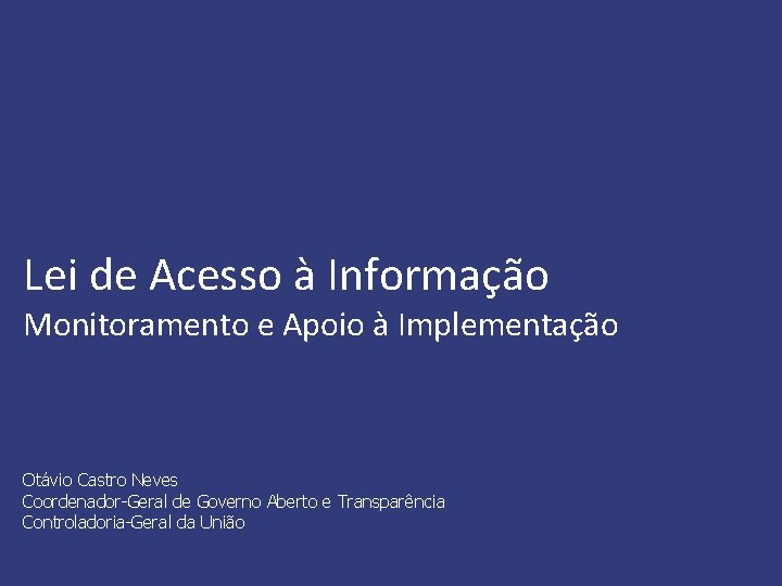 Lei de Acesso à Informação Monitoramento e Apoio à Implementação Otávio Castro Neves Coordenador-Geral