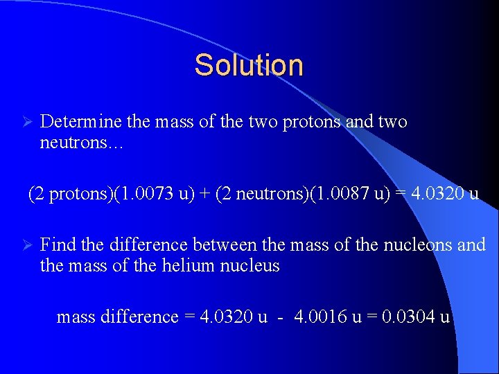 Solution Ø Determine the mass of the two protons and two neutrons… (2 protons)(1.